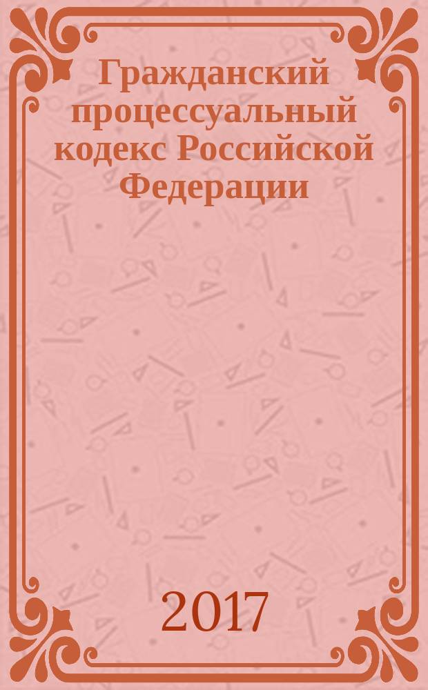 Гражданский процессуальный кодекс Российской Федерации : с путеводителем по судебной практике : по состоянию на 10 декабря 2017 г. + сравнительная таблица изменений : с учетом изменений, внесенных Федеральным законом от 30 октября 2017 г. № 302-ФЗ