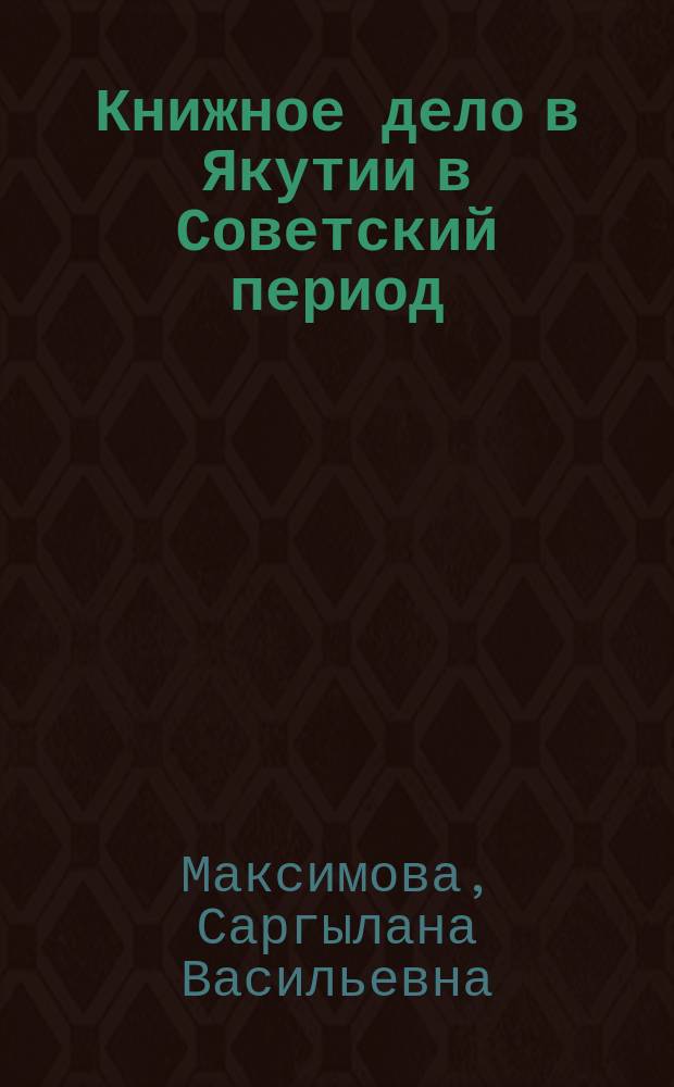 Книжное дело в Якутии в Советский период (1917-1991 гг.) : монография