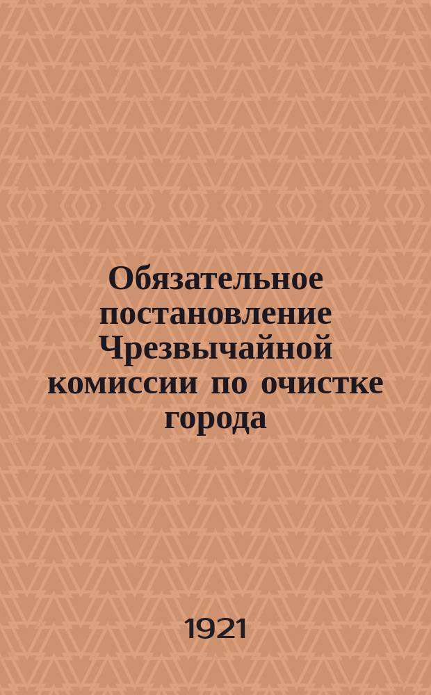 Обязательное постановление Чрезвычайной комиссии по очистке города : о необходимисти регулярной уборки города : листовка