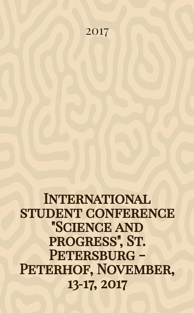 International student conference "Science and progress", St. Petersburg - Peterhof, November, 13-17, 2017 : conference abstracts