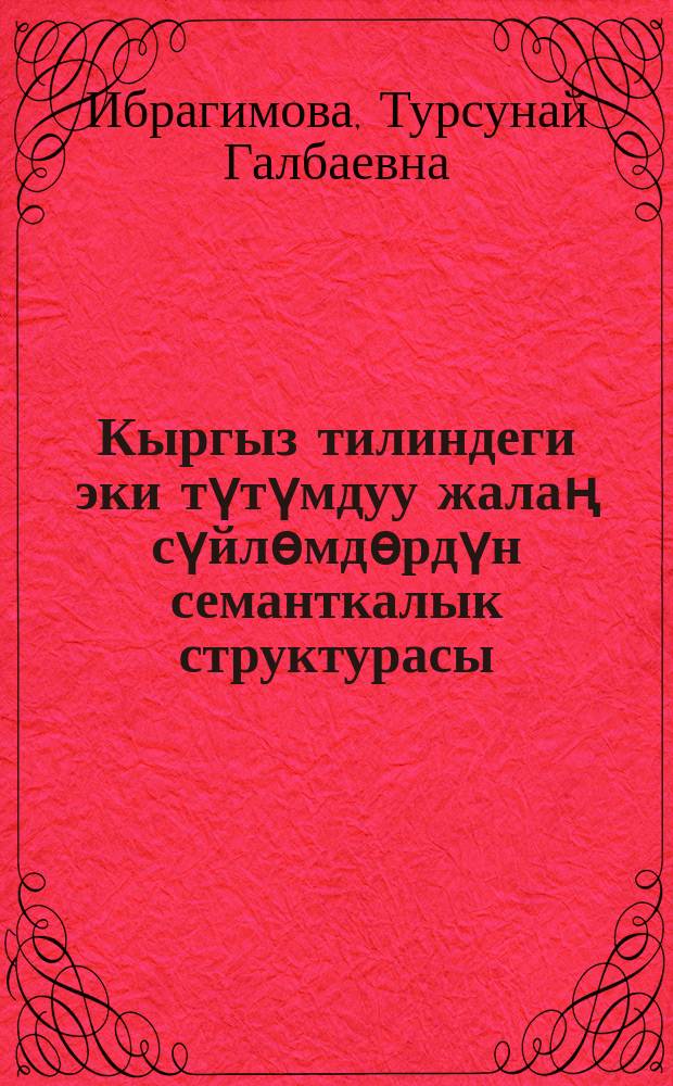 Кыргыз тилиндеги эки түтүмдуу жалаң сүйлѳмдѳрдүн семанткалык структурасы : адистиги: 10.02.01 - кыргыз тили : филология илимдеринин кандидаты окумуштуулук даражасын изденип алуу үчүн жазылган диссертациянын авторефераты = Семантическая структура двусоставного нераспространенного предложения в кыргызском языке