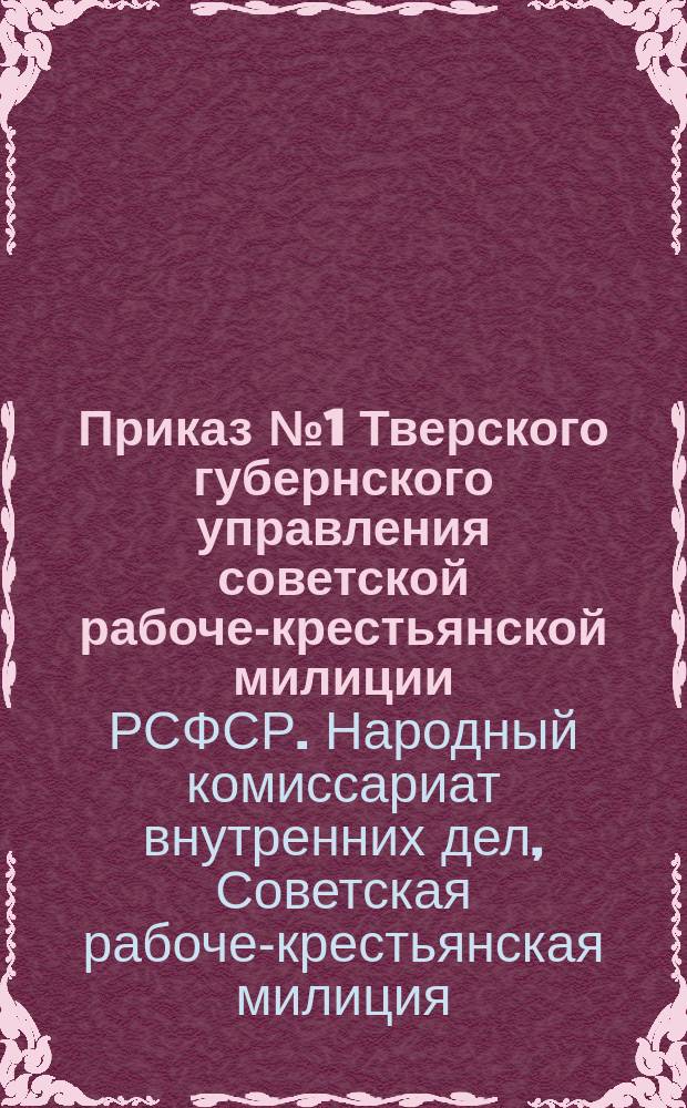 Приказ № 1 Тверского губернского управления советской рабоче-крестьянской милиции. (По отделению промышленной милиции), 26-го окт. 1920 г.,Тверь: [Об участии населения в работе милиции : листовка