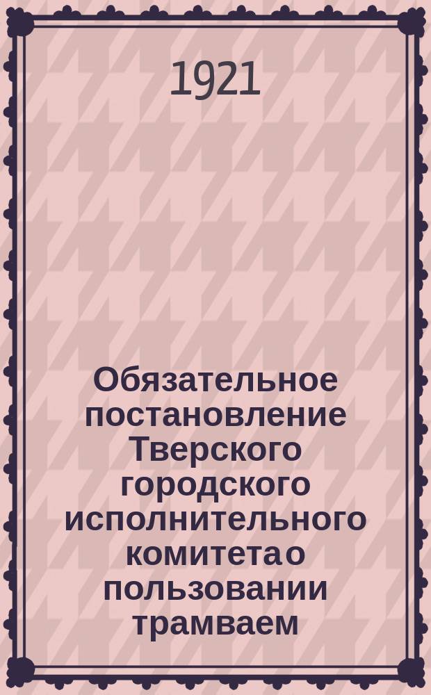 Обязательное постановление Тверского городского исполнительного комитета о пользовании трамваем : листовка