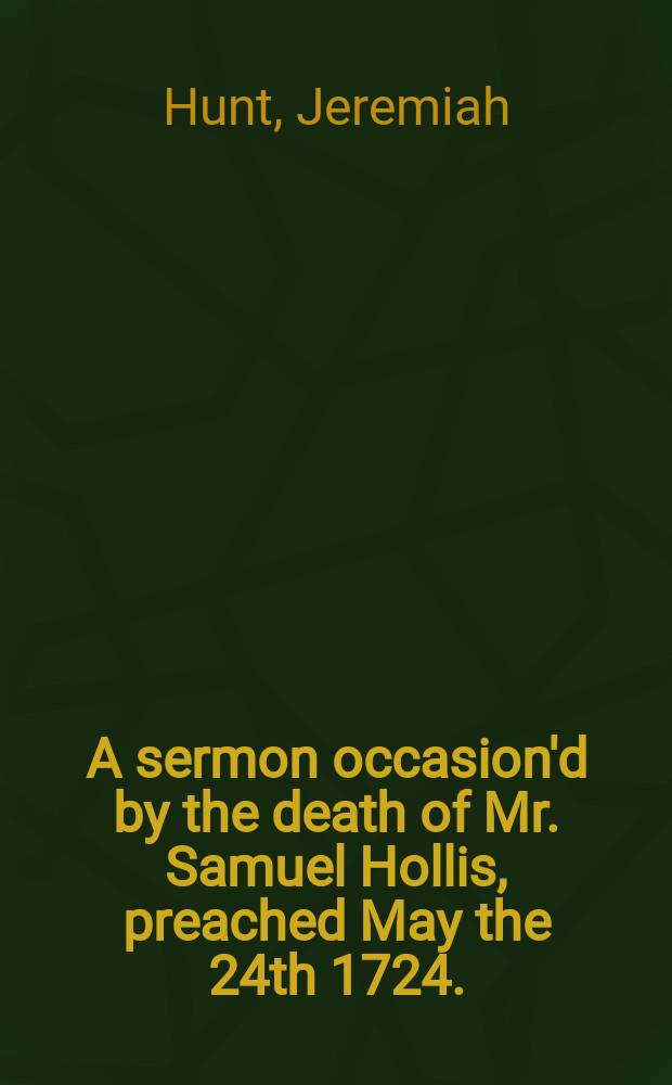 A sermon occasion'd by the death of Mr. Samuel Hollis, preached May the 24th 1724.