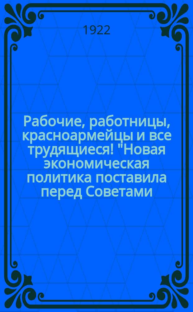 Рабочие, работницы, красноармейцы и все трудящиеся! "Новая экономическая политика поставила перед Советами ..." : листовка