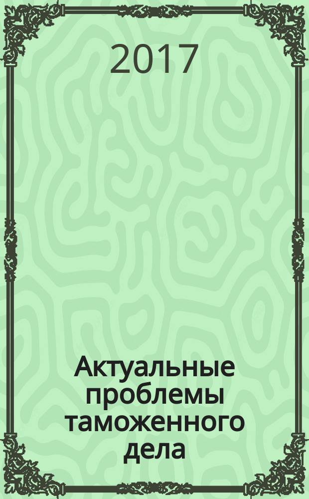 Актуальные проблемы таможенного дела: идентификация, классификация и безопасность товаров : сборник материалов IV Международной научно-практической конференции ученых, аспирантов, студентов