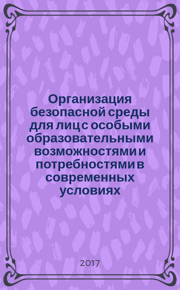 Организация безопасной среды для лиц с особыми образовательными возможностями и потребностями в современных условиях : сборник материалов Всероссийской научно-практической студенческой конференции, 28 апреля 2017 года
