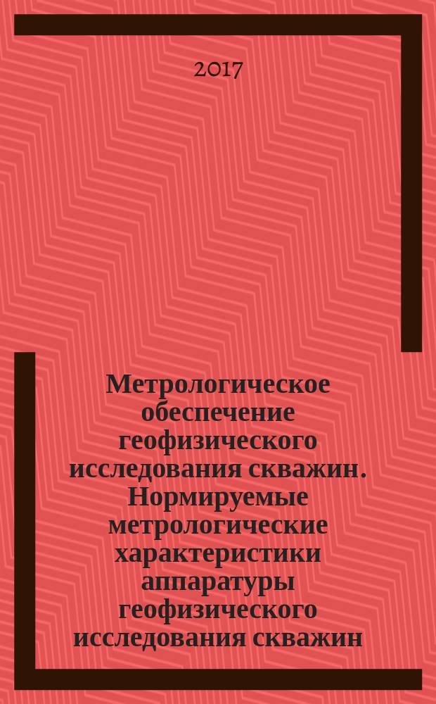 Метрологическое обеспечение геофизического исследования скважин. Нормируемые метрологические характеристики аппаратуры геофизического исследования скважин : СТО Газпром 5.60-2016