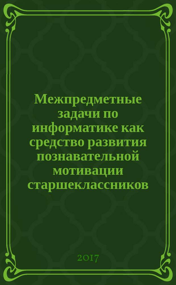 Межпредметные задачи по информатике как средство развития познавательной мотивации старшеклассников : монография