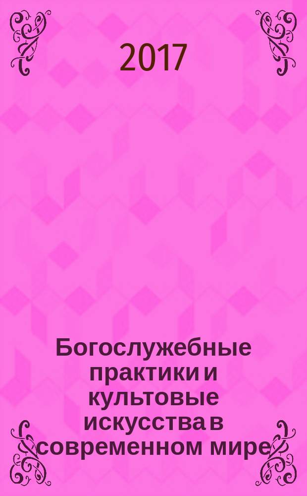 Богослужебные практики и культовые искусства в современном мире : сборник материалов международной научной конференции