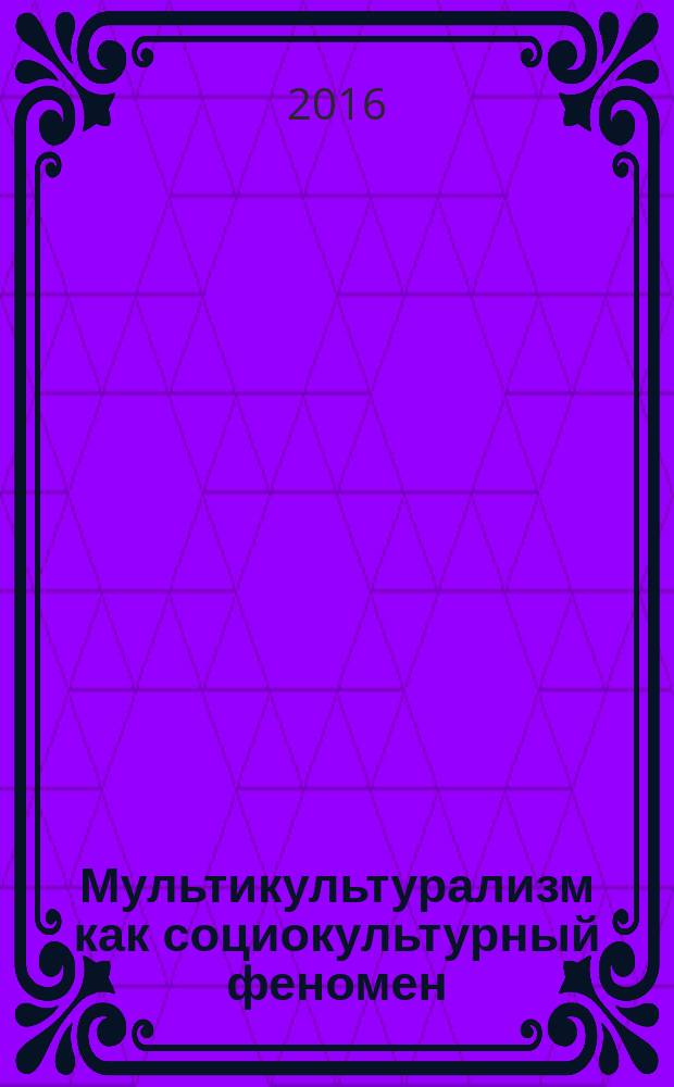 Мультикультурализм как социокультурный феномен : историческая динамика, трансляция моноэтничными и межэтническими семьями : монография