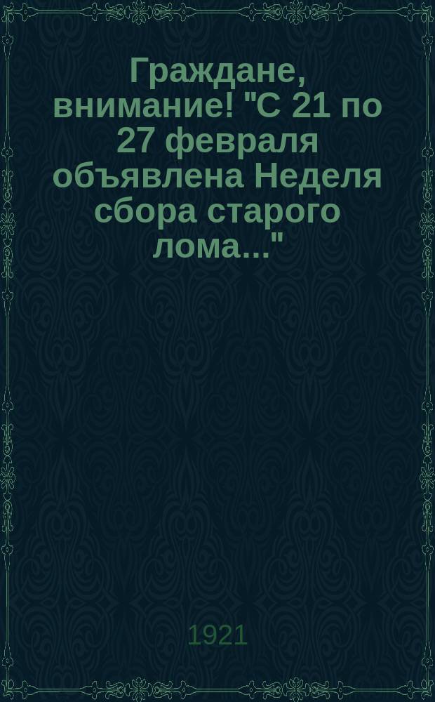 Граждане, внимание! "С 21 по 27 февраля объявлена Неделя сбора старого лома..." : листовка