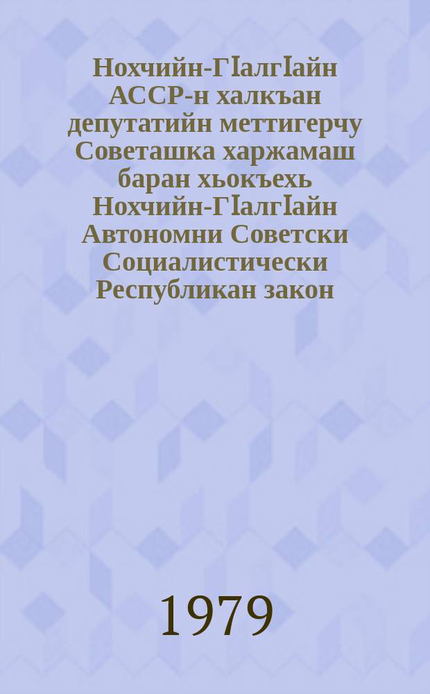 Нохчийн-ГIалгIайн АССР-н халкъан депутатийн меттигерчу Советашка харжамаш баран хьокъехь Нохчийн-ГIалгIайн Автономни Советски Социалистически Республикан закон = Закон Чечено-Ингушской Автономной Совествкой Соцмалистической Республики о выборах в местные Советы народных депутатов Чечено-Ингушской АССР