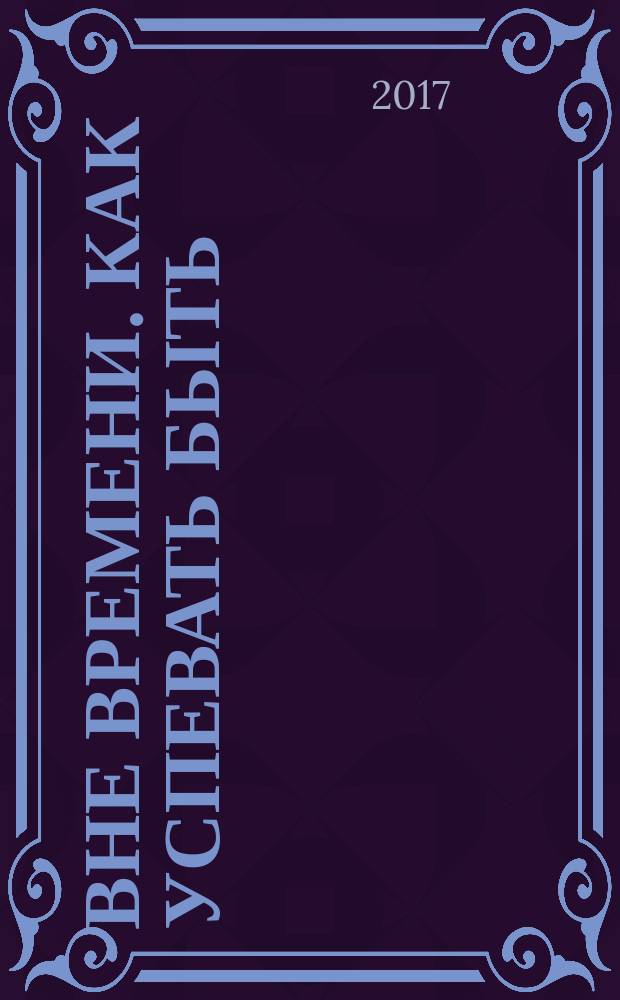 Вне времени. Как успевать быть : книга-тренинг