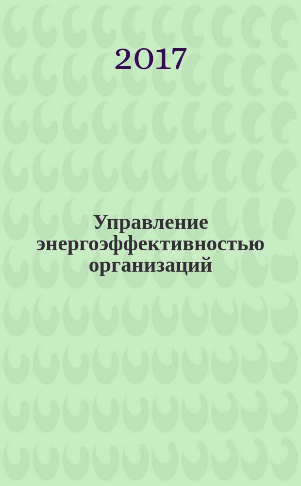Управление энергоэффективностью организаций : базовые принципы, требования и документация систем энергоменеджмента : учебное пособие : по курсу "Энергоменеджмент и энергоэффективность" для студентов, обучающихся по направлению 13.04.02 "Электроэнергетика и электротехника"