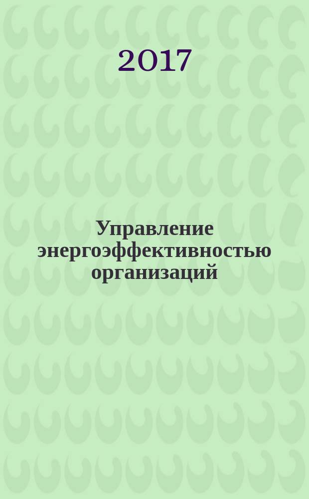 Управление энергоэффективностью организаций : базовые принципы, требования и документация систем энергоменеджмента : учебное пособие : по курсу "Энергоменеджмент и энергоэффективность" для студентов, обучающихся по направлению 13.04.02 "Электроэнергетика и электротехника"