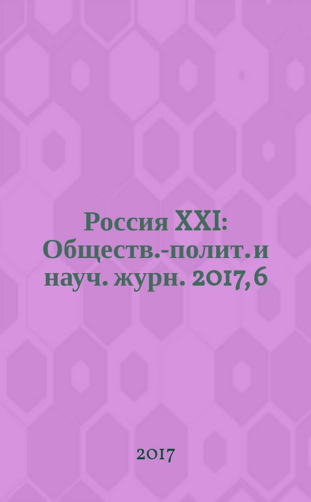 Россия XXI : Обществ.-полит. и науч. журн. 2017, 6 (с указ.)