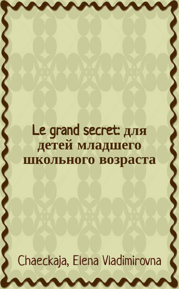 Le grand secret : для детей младшего школьного возраста = Главный секрет
