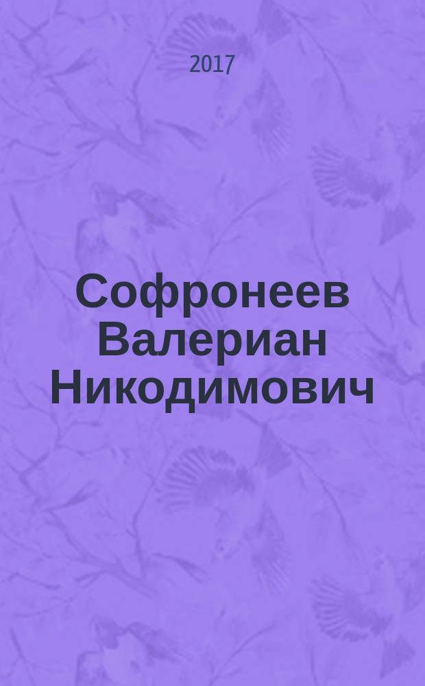 Софронеев Валериан Никодимович : мемуары В. Н. Софронеева, а также воспоминания коллег, друзей, учеников и членов семьи
