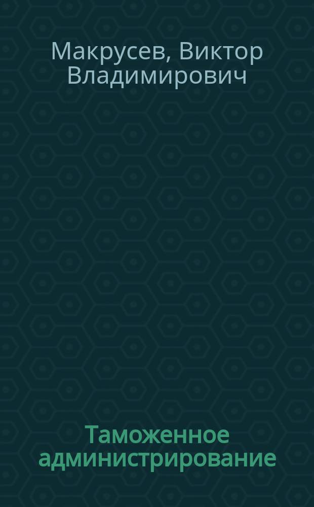 Таможенное администрирование: идеология, методология и технология : монография