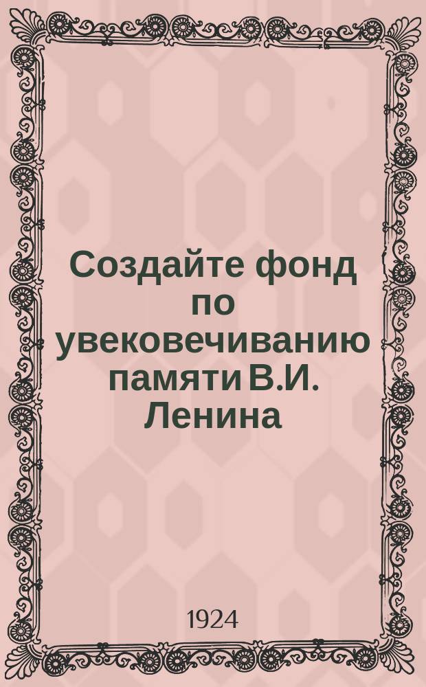 Создайте фонд по увековечиванию памяти В.И. Ленина : листовка