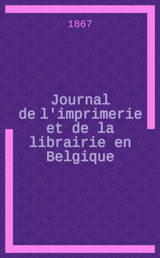 Journal de l'imprimerie et de la librairie en Belgique : livres, estampes, &oelig;uvres de musique, cartes et plans. A. 14 1867, № 11