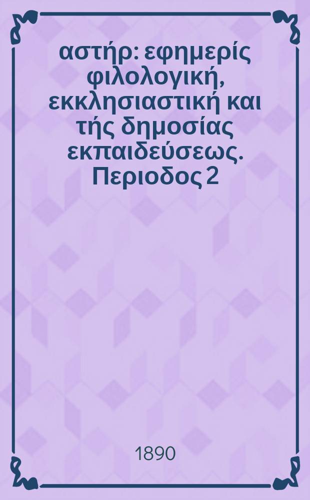 &Alpha;&nu;&alpha;&tau;&omicron;&lambda;&iota;&kappa;ό&sigmaf; &alpha;&sigma;&tau;ή&rho; : &epsilon;&phi;&eta;&mu;&epsilon;&rho;ί&sigmaf; &phi;&iota;&lambda;&omicron;&lambda;&omicron;&gamma;&iota;&kappa;ή, &epsilon;&kappa;&kappa;&lambda;&eta;&sigma;&iota;&alpha;&sigma;&tau;&iota;&kappa;ή &kappa;&alpha;&iota; &tau;ή&sigmaf; &delta;&eta;&mu;&omicron;&sigma;ί&alpha;&sigmaf; &epsilon;&kappa;&pi;&alpha;&iota;&delta;&epsilon;ύ&sigma;&epsilon;&omega;&sigmaf;. &Pi;&epsilon;&rho;&iota;&omicron;&delta;&omicron;&sigmaf; 2, &epsilon;&tau;&omicron;&sigmaf; 29 1888/1890, № 40