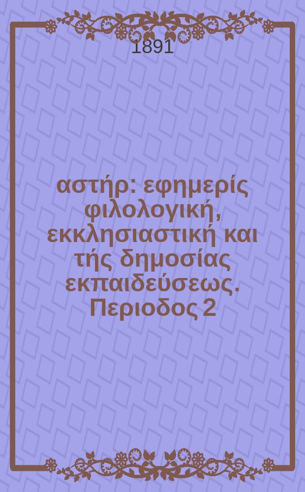 &Alpha;&nu;&alpha;&tau;&omicron;&lambda;&iota;&kappa;ό&sigmaf; &alpha;&sigma;&tau;ή&rho; : &epsilon;&phi;&eta;&mu;&epsilon;&rho;ί&sigmaf; &phi;&iota;&lambda;&omicron;&lambda;&omicron;&gamma;&iota;&kappa;ή, &epsilon;&kappa;&kappa;&lambda;&eta;&sigma;&iota;&alpha;&sigma;&tau;&iota;&kappa;ή &kappa;&alpha;&iota; &tau;ή&sigmaf; &delta;&eta;&mu;&omicron;&sigma;ί&alpha;&sigmaf; &epsilon;&kappa;&pi;&alpha;&iota;&delta;&epsilon;ύ&sigma;&epsilon;&omega;&sigmaf;. &Pi;&epsilon;&rho;&iota;&omicron;&delta;&omicron;&sigmaf; 2, &epsilon;&tau;&omicron;&sigmaf; 30 1890/1891, № 17