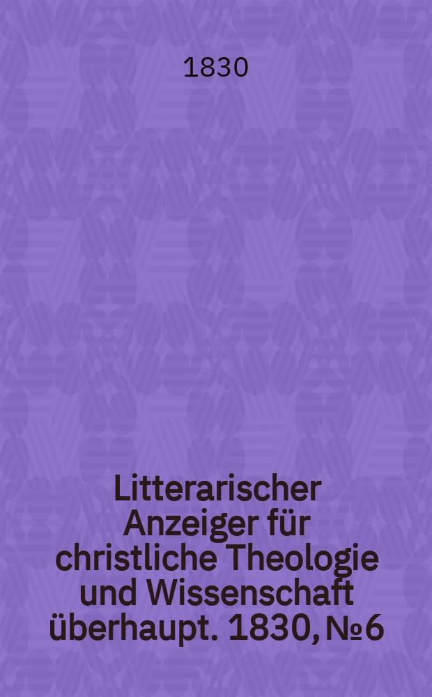 Litterarischer Anzeiger f&uuml;r christliche Theologie und Wissenschaft &uuml;berhaupt. 1830, № 6