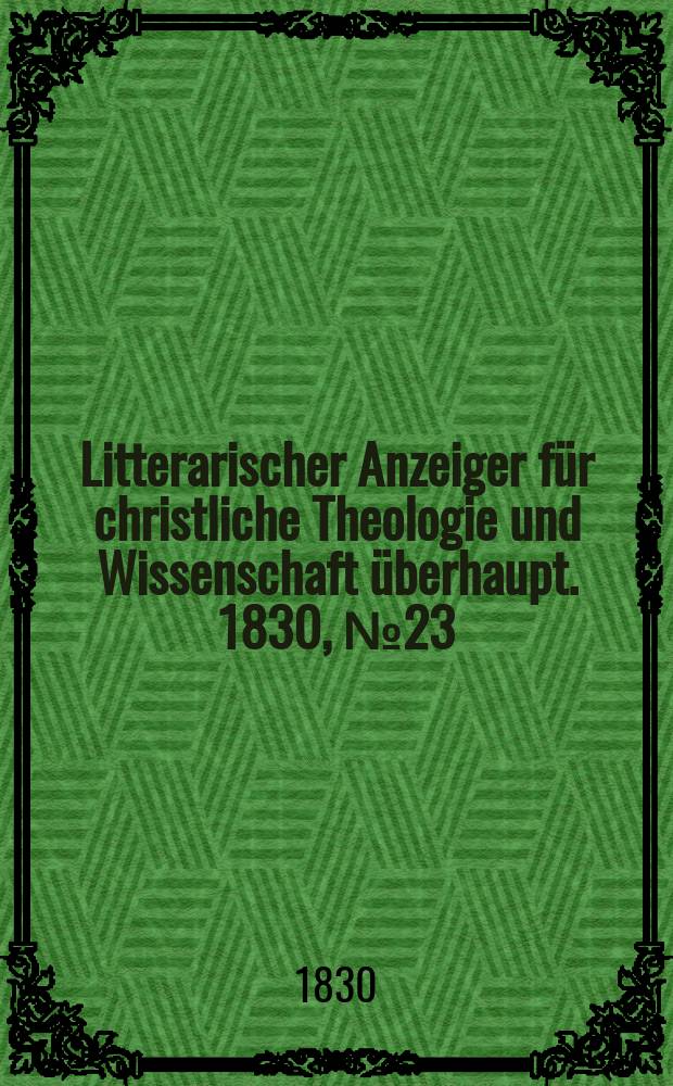 Litterarischer Anzeiger f&uuml;r christliche Theologie und Wissenschaft &uuml;berhaupt. 1830, № 23