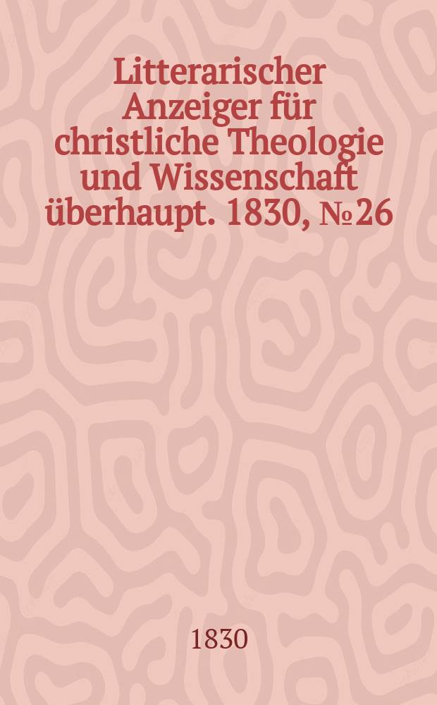 Litterarischer Anzeiger für christliche Theologie und Wissenschaft überhaupt. 1830, № 26