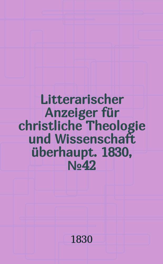 Litterarischer Anzeiger f&uuml;r christliche Theologie und Wissenschaft &uuml;berhaupt. 1830, № 42