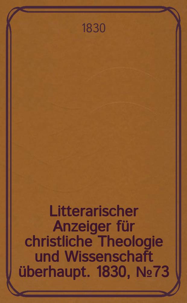Litterarischer Anzeiger f&uuml;r christliche Theologie und Wissenschaft &uuml;berhaupt. 1830, № 73