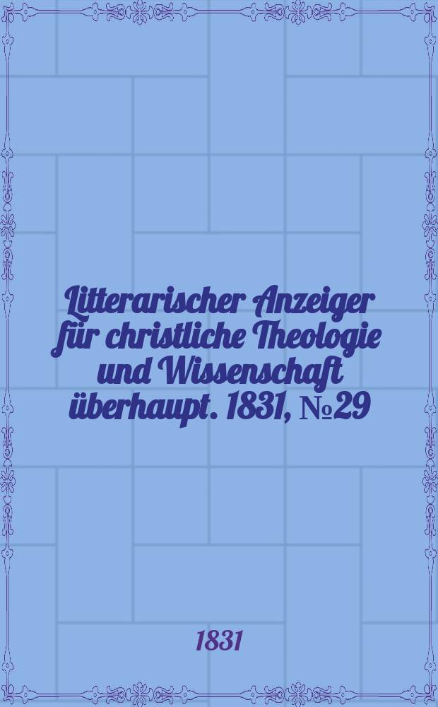 Litterarischer Anzeiger f&uuml;r christliche Theologie und Wissenschaft &uuml;berhaupt. 1831, № 29