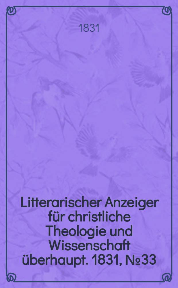 Litterarischer Anzeiger f&uuml;r christliche Theologie und Wissenschaft &uuml;berhaupt. 1831, № 33