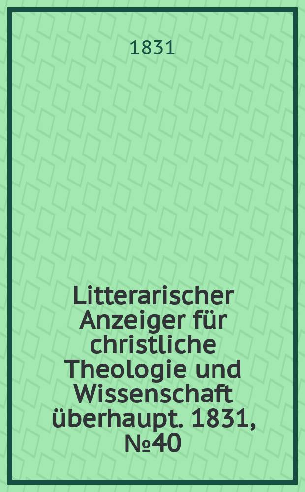 Litterarischer Anzeiger f&uuml;r christliche Theologie und Wissenschaft &uuml;berhaupt. 1831, № 40