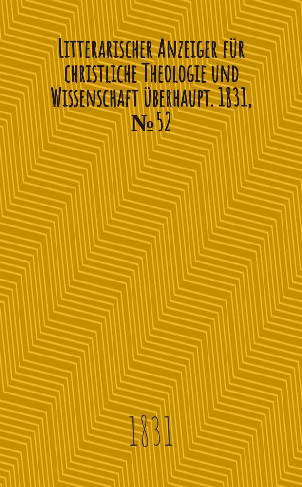 Litterarischer Anzeiger f&uuml;r christliche Theologie und Wissenschaft &uuml;berhaupt. 1831, № 52