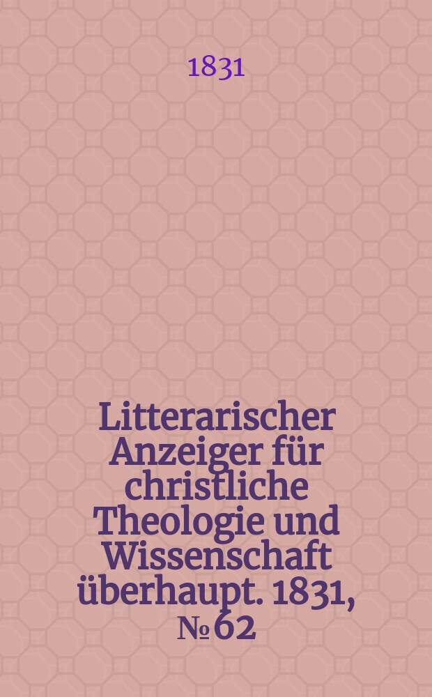 Litterarischer Anzeiger f&uuml;r christliche Theologie und Wissenschaft &uuml;berhaupt. 1831, № 62