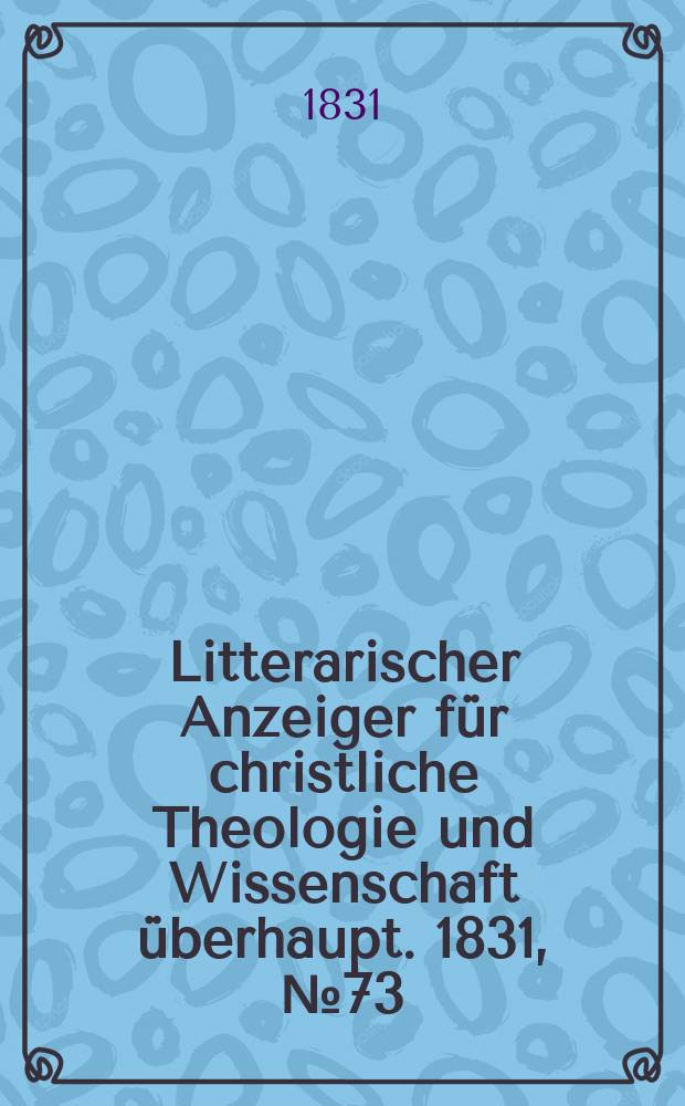Litterarischer Anzeiger f&uuml;r christliche Theologie und Wissenschaft &uuml;berhaupt. 1831, № 73