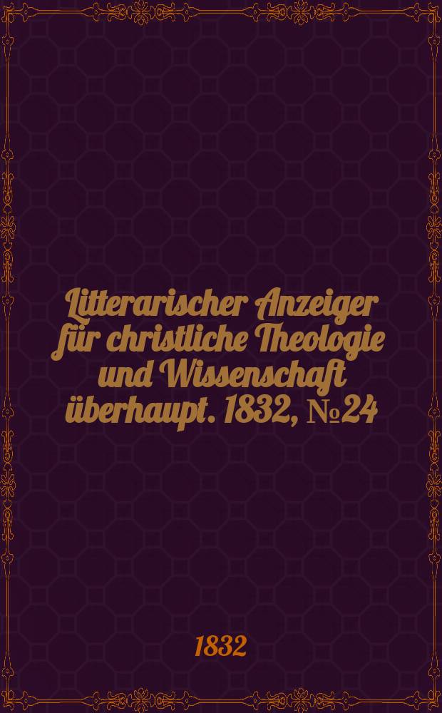 Litterarischer Anzeiger f&uuml;r christliche Theologie und Wissenschaft &uuml;berhaupt. 1832, № 24