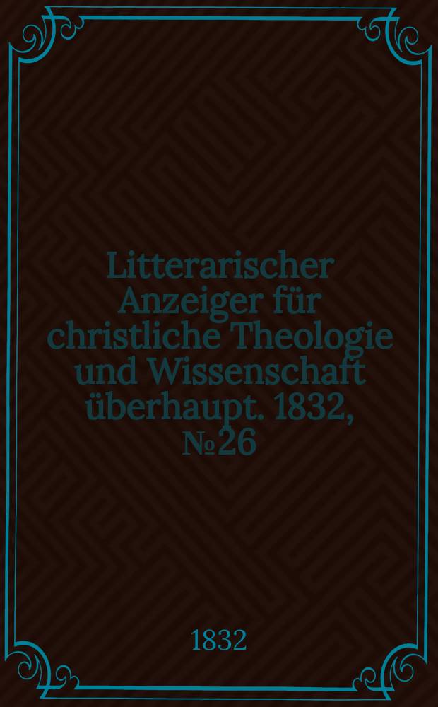 Litterarischer Anzeiger für christliche Theologie und Wissenschaft überhaupt. 1832, № 26