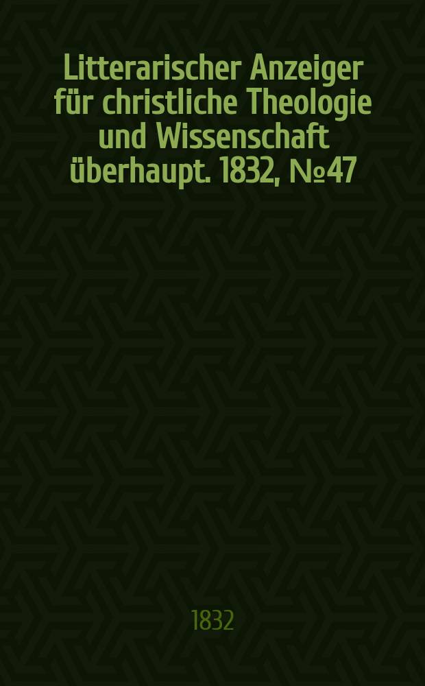 Litterarischer Anzeiger für christliche Theologie und Wissenschaft überhaupt. 1832, № 47