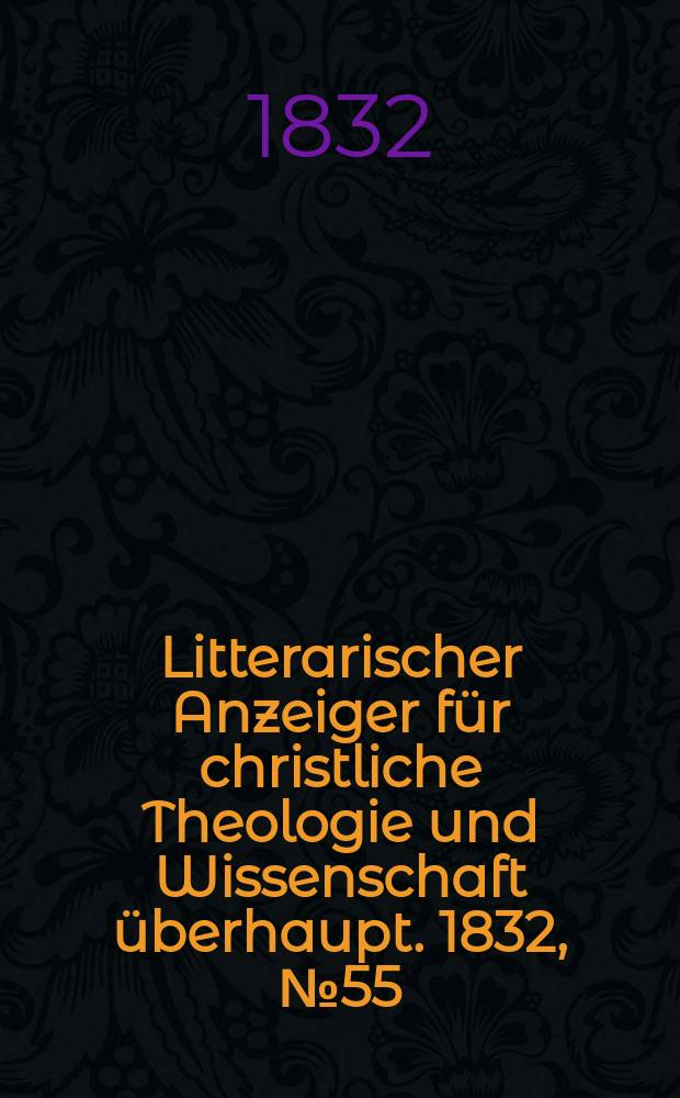 Litterarischer Anzeiger f&uuml;r christliche Theologie und Wissenschaft &uuml;berhaupt. 1832, № 55