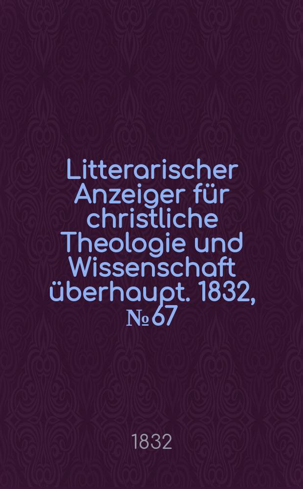 Litterarischer Anzeiger für christliche Theologie und Wissenschaft überhaupt. 1832, № 67