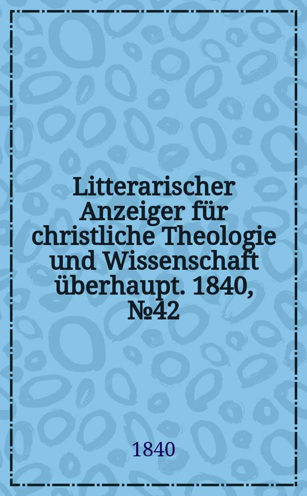 Litterarischer Anzeiger f&uuml;r christliche Theologie und Wissenschaft &uuml;berhaupt. 1840, № 42