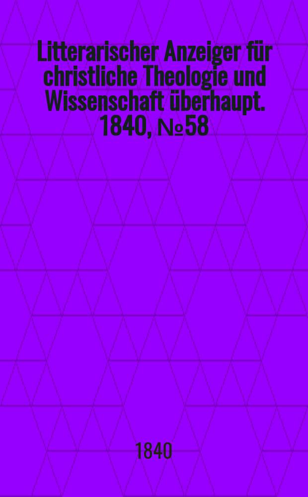 Litterarischer Anzeiger f&uuml;r christliche Theologie und Wissenschaft &uuml;berhaupt. 1840, № 58