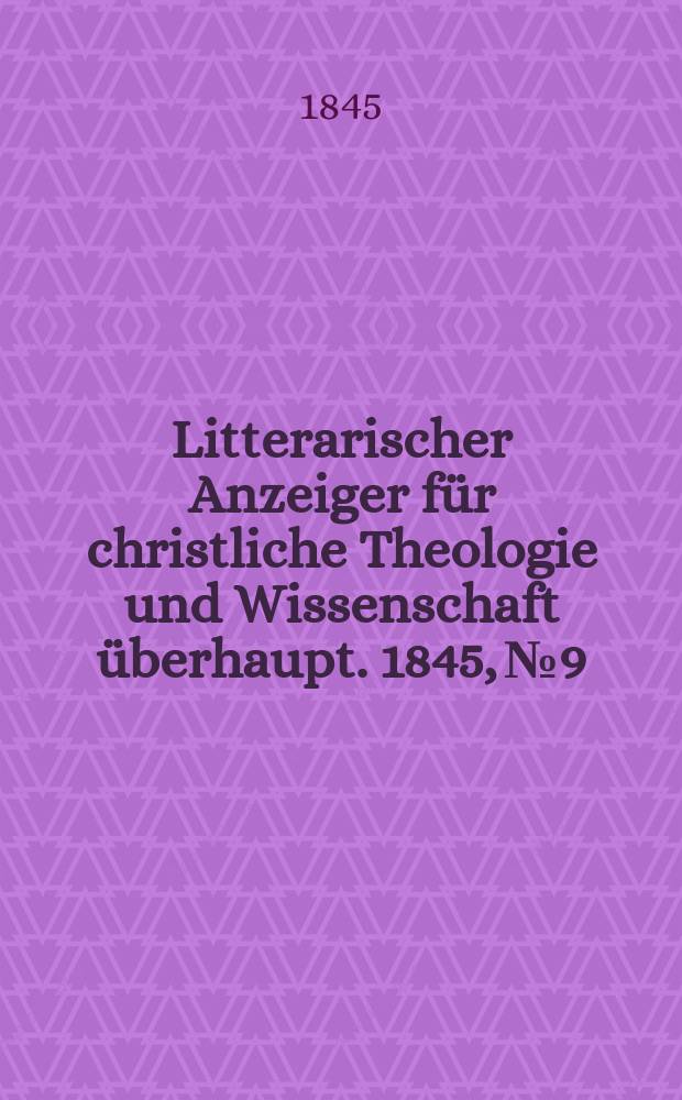 Litterarischer Anzeiger f&uuml;r christliche Theologie und Wissenschaft &uuml;berhaupt. 1845, № 9
