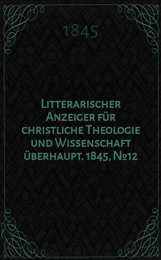 Litterarischer Anzeiger f&uuml;r christliche Theologie und Wissenschaft &uuml;berhaupt. 1845, № 12