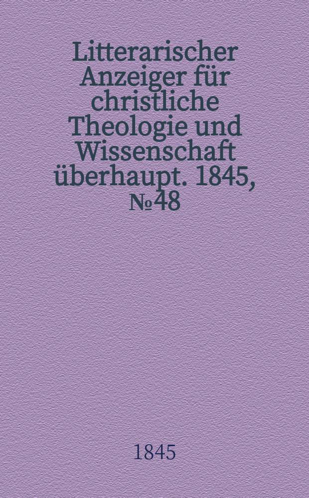 Litterarischer Anzeiger f&uuml;r christliche Theologie und Wissenschaft &uuml;berhaupt. 1845, № 48