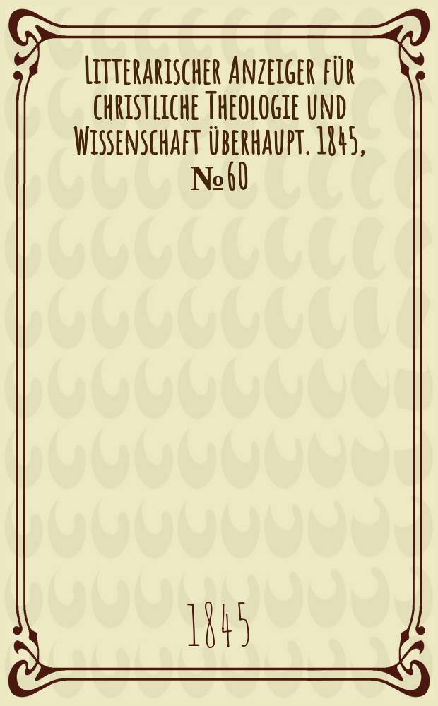 Litterarischer Anzeiger f&uuml;r christliche Theologie und Wissenschaft &uuml;berhaupt. 1845, № 60